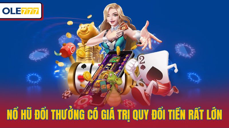 Nổ hũ đổi thưởng có giá trị quy đổi tiền rất lớn